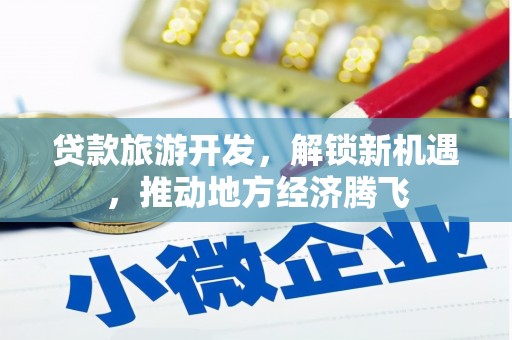 火炬贷款旅游开发，解锁新机遇，推动地方经济腾飞