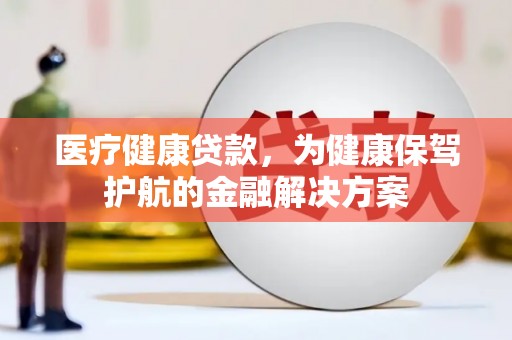 火炬医疗健康贷款，为健康保驾护航的金融解决方案