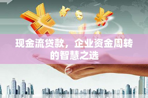 火炬现金流贷款，企业资金周转的智慧之选