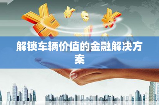 火炬解锁车辆价值的金融解决方案