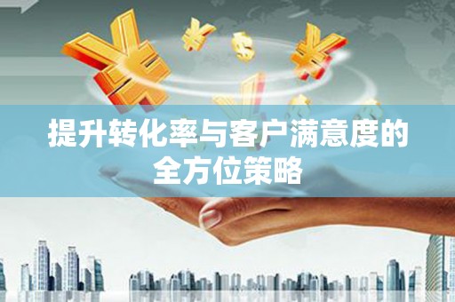 火炬提升转化率与客户满意度的全方位策略