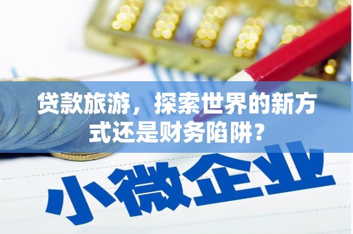 火炬贷款旅游，探索世界的新方式还是财务陷阱？